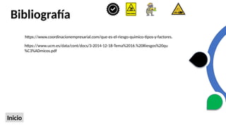 Bibliografía
Inicio
https://www.coordinacionempresarial.com/que-es-el-riesgo-quimico-tipos-y-factores.
https://www.ucm.es/data/cont/docs/3-2014-12-18-Tema%2016.%20Riesgos%20qu
%C3%ADmicos.pdf
 