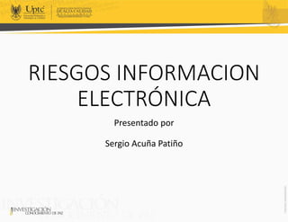RIESGOS INFORMACION
ELECTRÓNICA
Presentado por
Sergio Acuña Patiño
 