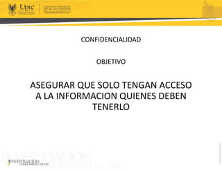 CONFIDENCIALIDAD
OBJETIVO
ASEGURAR QUE SOLO TENGAN ACCESO
A LA INFORMACION QUIENES DEBEN
TENERLO
 
