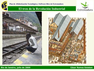 Plan de Alfabetización Tecnológica y Software libre de Extremadura

                   El tren de la Revolución Industrial




Rio de Janeiro, julio de 2009                                                César Ramos Esteban
 