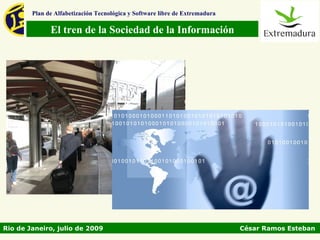 Plan de Alfabetización Tecnológica y Software libre de Extremadura

              El tren de la Sociedad de la Información




Rio de Janeiro, julio de 2009                                                César Ramos Esteban
 