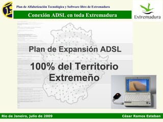 Plan de Alfabetización Tecnológica y Software libre de Extremadura

                Conexión ADSL en toda Extremadura




Rio de Janeiro, julio de 2009                                                César Ramos Esteban
 