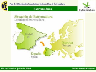 Plan de Alfabetización Tecnológica y Software libre de Extremadura

                                    Extremadura




Rio de Janeiro, julio de 2009                                                César Ramos Esteban
 