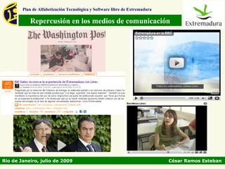 Plan de Alfabetización Tecnológica y Software libre de Extremadura

           Repercusión en los medios de comunicación




Rio de Janeiro, julio de 2009                                                César Ramos Esteban
 