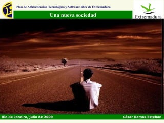 Plan de Alfabetización Tecnológica y Software libre de Extremadura

                               Una nueva sociedad




Rio de Janeiro, julio de 2009                                                César Ramos Esteban
 