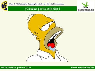 Plan de Alfabetización Tecnológica y Software libre de Extremadura

                          ¡ Gracias por la atención !




Rio de Janeiro, julio de 2009                                                César Ramos Esteban
 