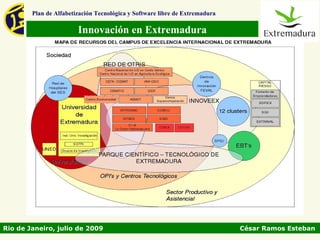 Plan de Alfabetización Tecnológica y Software libre de Extremadura

                        Innovación en Extremadura




Rio de Janeiro, julio de 2009                                                César Ramos Esteban
 