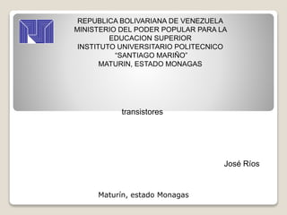 REPUBLICA BOLIVARIANA DE VENEZUELA
MINISTERIO DEL PODER POPULAR PARA LA
EDUCACION SUPERIOR
INSTITUTO UNIVERSITARIO POLITECNICO
“SANTIAGO MARIÑO”
MATURIN, ESTADO MONAGAS
transistores
José Ríos
Maturín, estado Monagas
 