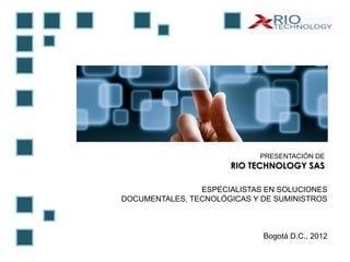 PRESENTACIÓN DE
                      RIO TECHNOLOGY SAS

                ESPECIALISTAS EN SOLUCIONES
DOCUMENTALES, TECNOLÓGICAS Y DE SUMINISTROS



                             Bogotá D.C., 2012
 