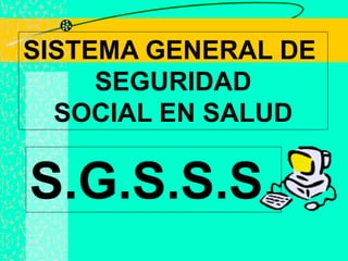 SISTEMA GENERAL DE
SEGURIDAD
SOCIAL EN SALUD
S.G.S.S.S.
 