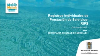 Registros Individuales de
Prestación de Servicios-
RIPS
Octubre de 2022
SECRETARÍA DE SALUD DE MEDELLÍN
 