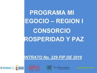 PROGRAMA MI
NEGOCIO – REGION I
CONSORCIO
PROSPERIDAD Y PAZ
CONTRATO No. 229 FIP DE 2016
 