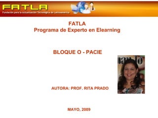 FATLA Programa de Experto en Elearning AUTORA: PROF. RITA PRADO MAYO, 2009 BLOQUE O - PACIE 