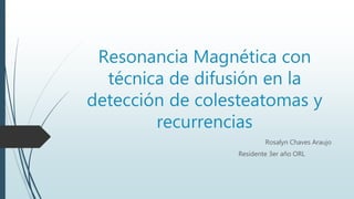 Resonancia Magnética con
técnica de difusión en la
detección de colesteatomas y
recurrencias
Rosalyn Chaves Araujo
Residente 3er año ORL
 