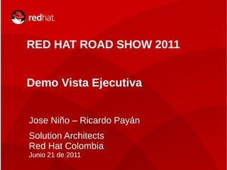 RED HAT ROAD SHOW 2011


    Demo Vista Ejecutiva


    Jose Niño – Ricardo Payán
    Solution Architects
    Red Hat Colombia
    Junio 21 de 2011
1                      RED HAT ROAD SHOW 2011
 