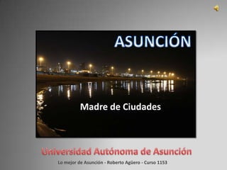 Madre de Ciudades
Lo mejor de Asunción - Roberto Agüero - Curso 1153
 