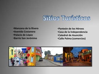 •Manzana de la Rivera
•Avenida Costanera
•Palacio de López
•Barrio San Jerónimo
•Panteón de los Héroes
•Casa de la Independencia
•Catedral de Asunción
•Calle Palma (comercios)
 