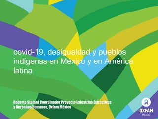 covid-19, desigualdad y pueblos
indígenas en México y en América
latina
Roberto Stefani, Coordinador Proyecto Industrias Extractivas
y Derechos Humanos, Oxfam México
 