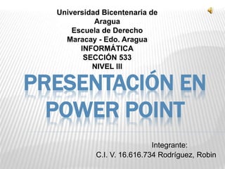 PRESENTACIÓN EN
POWER POINT
C.I. V. 16.616.734 Rodríguez, Robin
Universidad Bicentenaria de
Aragua
Escuela de Derecho
Maracay - Edo. Aragua
INFORMÁTICA
SECCIÓN 533
NIVEL III
Integrante:
 