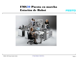 FMS50 Puesta en marcha
                                                 Estación de Robot




                               Dr. Th. Niehaus          © Festo Didactic GmbH & Co. 2002   11/ 7/ 2002 dual_sys_gb




FMS50 / MPS Open Solution Center                        © Festo Didactic GmbH & Co.                                  Pagina 1
 