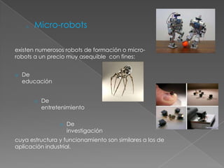 ROBOTS DE REPETICIÓN Y APRENDIZAJESon manipuladores que se limitan a repetir una secuencia de movimientos, previamente ejecutada por un operador humano, haciendo uso de un controlador manual o un dispositivo auxiliar. En este tipo de robots, el operario en la fase de enseñanza, se vale de una pistola de programación con diversos pulsadores o teclas, o bien, de joystics, o bien utiliza un maniquí, o a veces, desplaza directamente la mano del robot. Los robots de aprendizaje son los mas conocidos, hoy día, en los ambientes industriales y el tipo de programación que incorporan, recibe el nombre de "gestual".