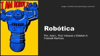 Robótica
Por: José L. Ruiz Vázquez y Esteban A.
Fraticelli Martínez
[imagen: I am Robot X, por Gwendal Uguen, Licencia CC]
 