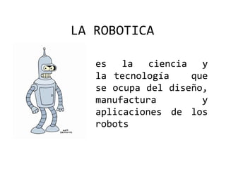 LA ROBOTICA es la ciencia y la tecnología   que se ocupa del diseño, manufactura y aplicaciones de los robots 