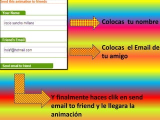 Colocas tu nombre


                 Colocas el Email de
                 tu amigo




Y finalmente haces clik en send
email to friend y le llegara la
animación
 