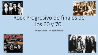 Rock Progresivo de finales de
los 60 y 70.
Yeray Espina 1ºA Bachillerato
 