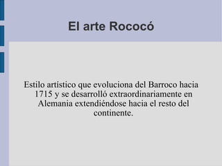 El arte Rococó Estilo artístico que evoluciona del Barroco hacia 1715 y se desarrolló extraordinariamente en Alemania extendiéndose hacia el resto del continente. 