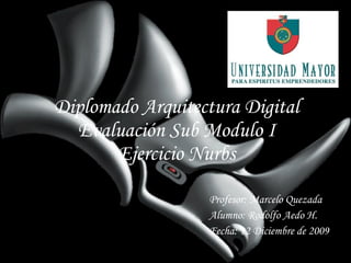 Diplomado Arquitectura DigitalEvaluación Sub Modulo IEjercicio Nurbs Profesor: Marcelo Quezada Alumno: Rodolfo Aedo H. Fecha: 12 Diciembre de 2009 