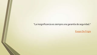 "La insignificancia es siempre una garantía de seguridad."

                                          Esopo De Frigia
 