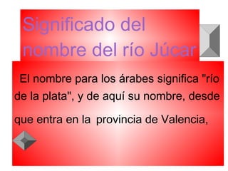 Significado del
 nombre del río Júcar
 El nombre para los árabes significa "río
de la plata", y de aquí su nombre, desde

que entra en la provincia de Valencia,
 