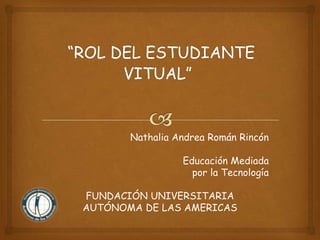 Nathalia Andrea Román Rincón
Educación Mediada
por la Tecnología
FUNDACIÓN UNIVERSITARIA
AUTÓNOMA DE LAS AMERICAS
 