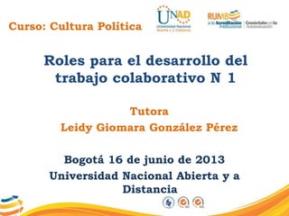 Curso: Cultura Política
Roles para el desarrollo del
trabajo colaborativo N 1
Tutora
Leidy Giomara González Pérez
Bogotá 16 de junio de 2013
Universidad Nacional Abierta y a
Distancia
 