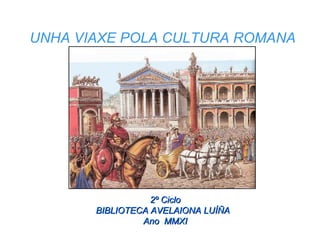 UNHA VIAXE POLA CULTURA ROMANA 2º Ciclo BIBLIOTECA AVELAIONA LUÍÑA  Ano  MMXI 