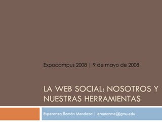 LA WEB SOCIAL: NOSOTROS Y NUESTRAS HERRAMIENTAS Esperanza Rom án Mendoza  | eromanme@gmu.edu Expocampus 2008 | 9 de mayo de 2008 