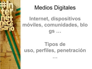 Medios Digitales
  Internet, dispositivos
móviles, comunidades, blo
           gs …

        Tipos de
uso, perfiles, penetración
            …
 