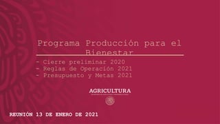- Cierre preliminar 2020
- Reglas de Operación 2021
- Presupuesto y Metas 2021
REUNIÓN 13 DE ENERO DE 2021
Programa Producción para el
Bienestar
 