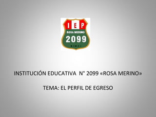 INSTITUCIÓN EDUCATIVA N° 2099 «ROSA MERINO»
TEMA: EL PERFIL DE EGRESO
 