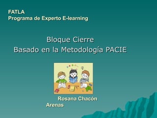 FATLA Programa de Experto E-learning Bloque Cierre Basado en la Metodología PACIE Rosana Chacón Arenas 