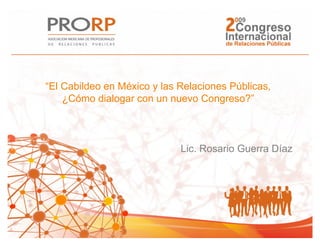 “El Cabildeo en México y las Relaciones Públicas,
    ¿Cómo dialogar con un nuevo Congreso?”



                             Lic. Rosario Guerra Díaz
 
