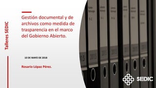 Gestión documental y de
archivos como medida de
trasparencia en el marco
del Gobierno Abierto.
10 DE MAYO DE 2018
Rosario Lópaz Pérez.
TalleresSEDIC
 