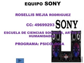 EQUIPO

SONY

ROSELLIS MEJIA RODRIGUEZ

CC: 49699293
ESCUELA DE CIENCIAS SOCIALES, ARTES Y
HUMANIDADES

PROGRAMA: PSICOLOGIA

 