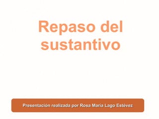 Repaso del
      sustantivo


Presentación realizada por Rosa María Lago Estévez
 