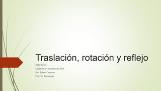 Traslación, rotación y reflejo
Taller Linus
Clase del 24 de junio de 2014
Por: Edwin Cardona
Prof. Dr. Fernández
 