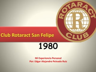 Club Rotaract San Felipe 
1980 
Mi Experiencia Personal 
Por: Edgar Alejandro Peinado Ruiz 
 