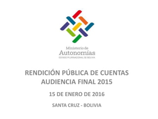 RENDICIÓN PÚBLICA DE CUENTAS
AUDIENCIA FINAL 2015
15 DE ENERO DE 2016
SANTA CRUZ - BOLIVIA
 
