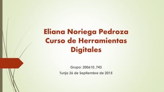 Eliana Noriega Pedroza
Curso de Herramientas
Digitales
Grupo: 200610_743
Tunja 26 de Septiembre de 2015
 