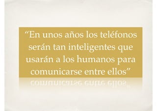 “En unos años los teléfonos
serán tan inteligentes que
usarán a los humanos para
comunicarse entre ellos”
 